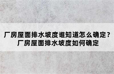 厂房屋面排水坡度谁知道怎么确定？ 厂房屋面排水坡度如何确定